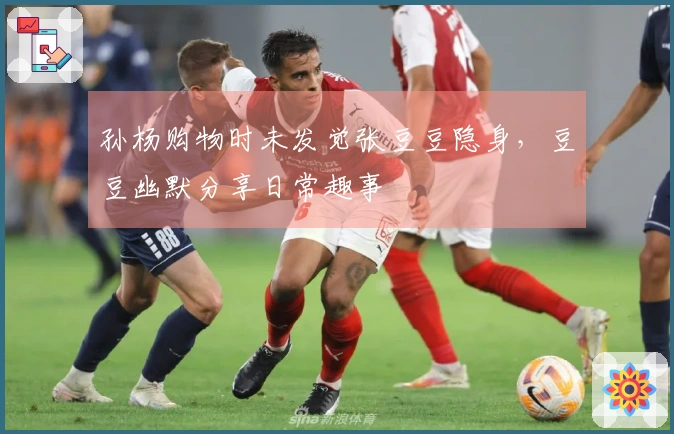 孙杨购物时未发觉张豆豆隐身，豆豆幽默分享日常趣事