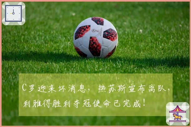 C罗迎来坏消息，热苏斯宣布离队，利雅得胜利夺冠使命已完成！